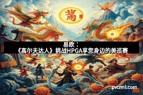 易欧：《高尔夫达人》挑战HPGA享您身边的美巡赛