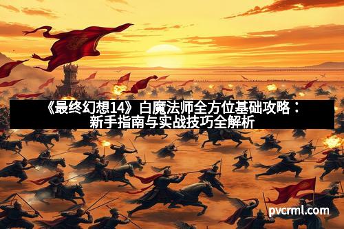 《最终幻想14》白魔法师全方位基础攻略：新手指南与实战技巧全解析